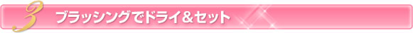 3.ブラッシングでドライ＆セット
